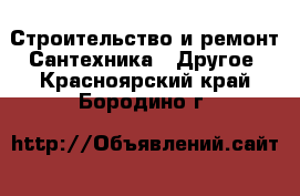 Строительство и ремонт Сантехника - Другое. Красноярский край,Бородино г.